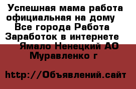 Успешная мама(работа официальная на дому) - Все города Работа » Заработок в интернете   . Ямало-Ненецкий АО,Муравленко г.